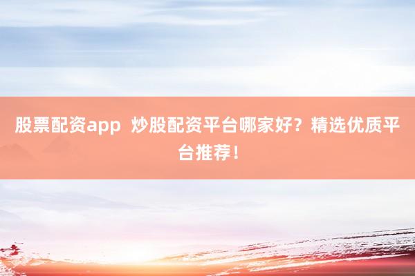 股票配资app  炒股配资平台哪家好？精选优质平台推荐！