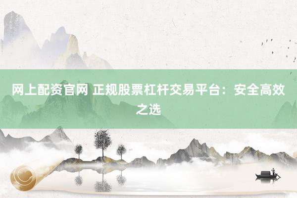 网上配资官网 正规股票杠杆交易平台：安全高效之选