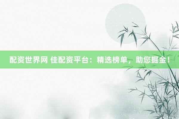 配资世界网 佳配资平台:精选榜单,助您掘金!