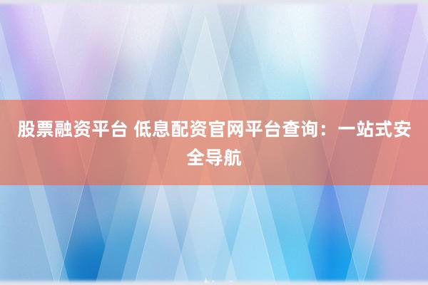 股票融资平台 低息配资官网平台查询：一站式安全导航