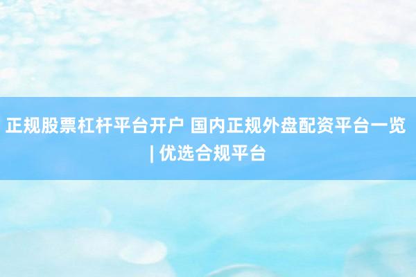 正规股票杠杆平台开户 国内正规外盘配资平台一览 | 优选合规平台