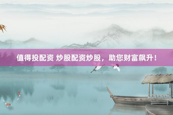 值得投配资 炒股配资炒股，助您财富飙升！