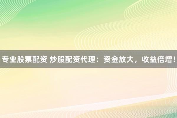 专业股票配资 炒股配资代理：资金放大，收益倍增！