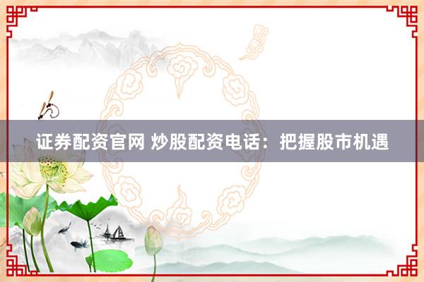 证券配资官网 炒股配资电话：把握股市机遇