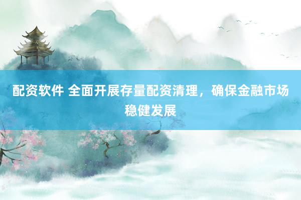 配资软件 全面开展存量配资清理，确保金融市场稳健发展