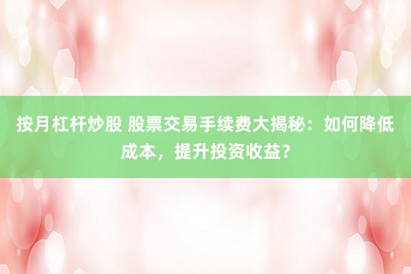 按月杠杆炒股 股票交易手续费大揭秘：如何降低成本，提升投资收益？