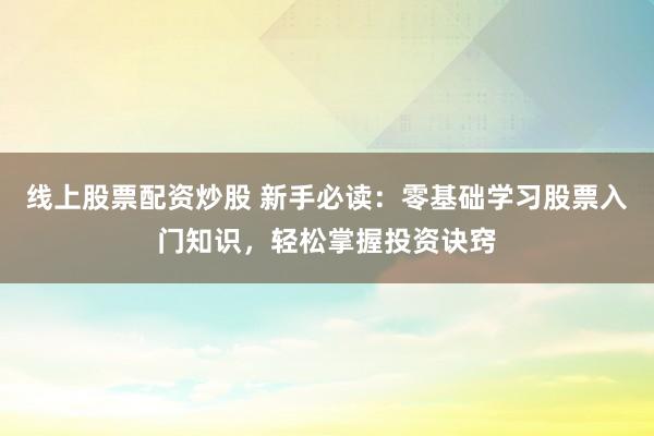线上股票配资炒股 新手必读：零基础学习股票入门知识，轻松掌握投资诀窍