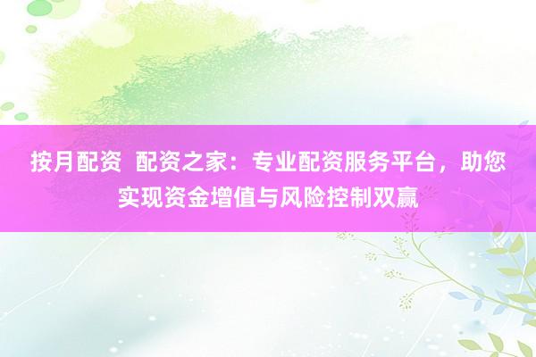 按月配资  配资之家：专业配资服务平台，助您实现资金增值与风险控制双赢