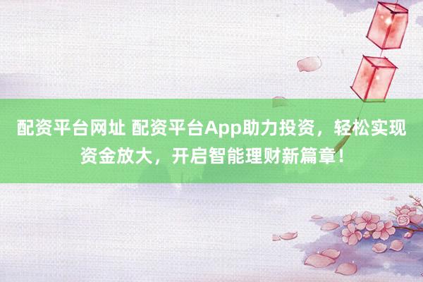 配资平台网址 配资平台App助力投资，轻松实现资金放大，开启智能理财新篇章！
