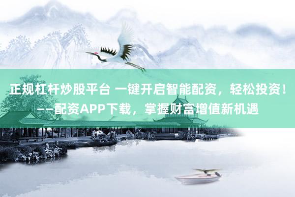 正规杠杆炒股平台 一键开启智能配资，轻松投资！——配资APP下载，掌握财富增值新机遇