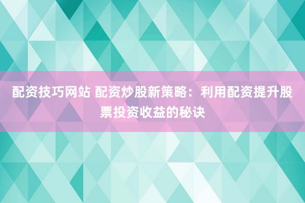 配资技巧网站 配资炒股新策略：利用配资提升股票投资收益的秘诀