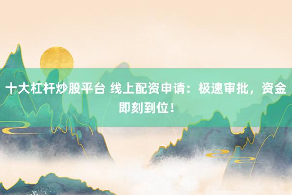 十大杠杆炒股平台 线上配资申请：极速审批，资金即刻到位！