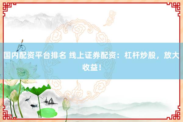 国内配资平台排名 线上证券配资：杠杆炒股，放大收益！