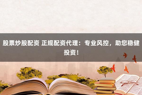 股票炒股配资 正规配资代理:专业风控,助您稳健投资!