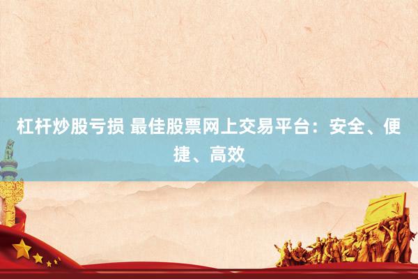杠杆炒股亏损 最佳股票网上交易平台：安全、便捷、高效