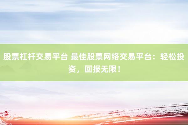 股票杠杆交易平台 最佳股票网络交易平台：轻松投资，回报无限！
