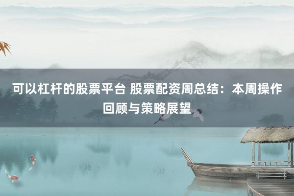 可以杠杆的股票平台 股票配资周总结：本周操作回顾与策略展望