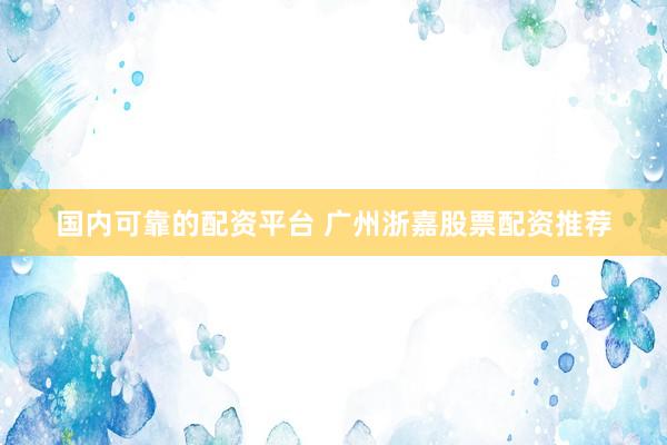国内可靠的配资平台 广州浙嘉股票配资推荐