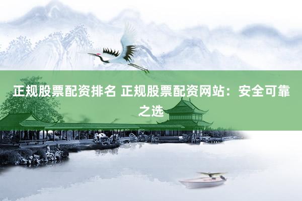正规股票配资排名 正规股票配资网站：安全可靠之选