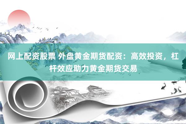 网上配资股票 外盘黄金期货配资：高效投资，杠杆效应助力黄金期货交易