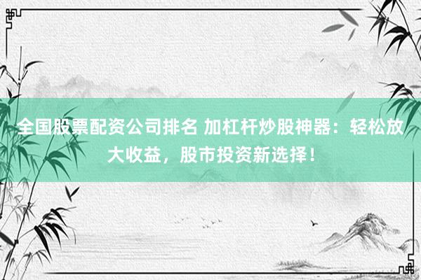 全国股票配资公司排名 加杠杆炒股神器：轻松放大收益，股市投资新选择！