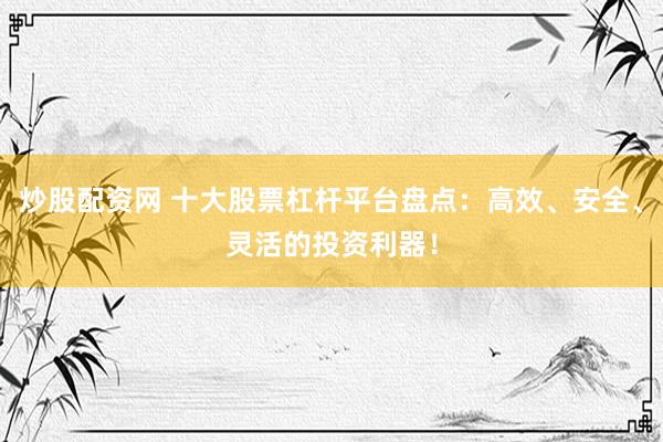 炒股配资网 十大股票杠杆平台盘点:高效、安全、灵活的投资利器!