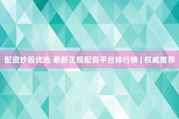 配资炒股优选 最新正规配资平台排行榜 | 权威推荐