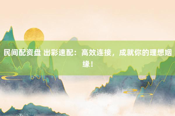 民间配资盘 出彩速配：高效连接，成就你的理想姻缘！
