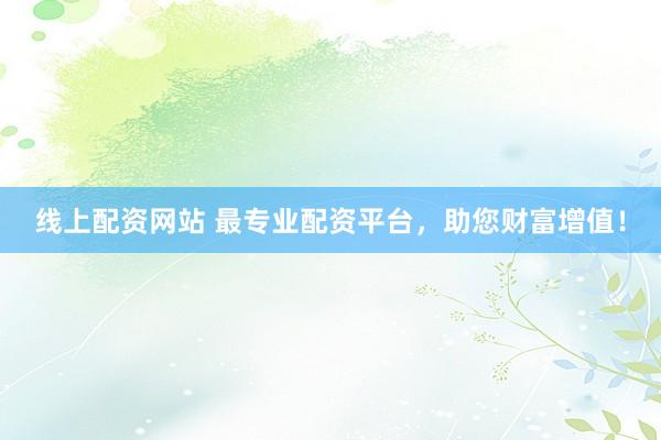 线上配资网站 最专业配资平台，助您财富增值！