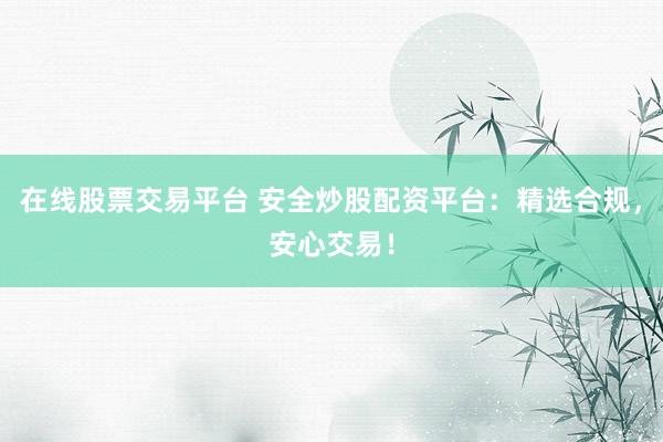 在线股票交易平台 安全炒股配资平台：精选合规，安心交易！