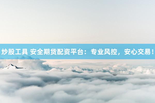 炒股工具 安全期货配资平台:专业风控,安心交易!