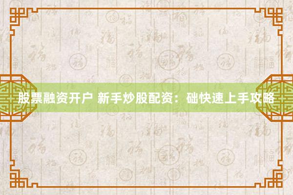 股票融资开户 新手炒股配资：础快速上手攻略
