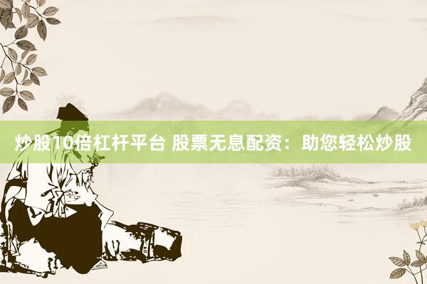 炒股10倍杠杆平台 股票无息配资:助您轻松炒股