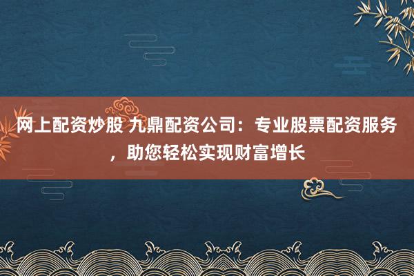 网上配资炒股 九鼎配资公司：专业股票配资服务，助您轻松实现财富增长