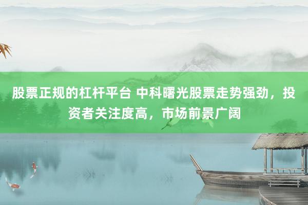 股票正规的杠杆平台 中科曙光股票走势强劲，投资者关注度高，市场前景广阔