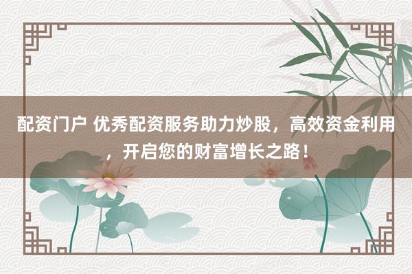 配资门户 优秀配资服务助力炒股，高效资金利用，开启您的财富增长之路！