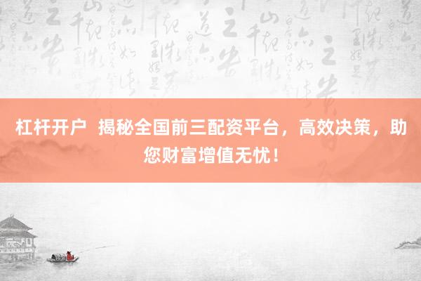 杠杆开户  揭秘全国前三配资平台，高效决策，助您财富增值无忧！