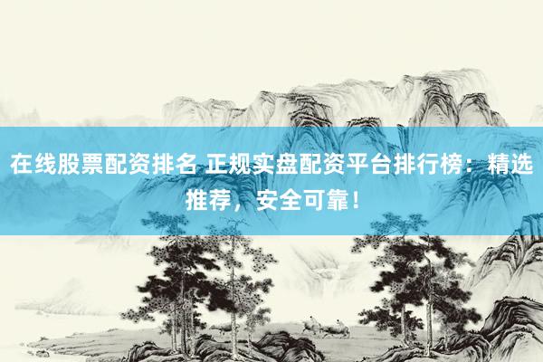 在线股票配资排名 正规实盘配资平台排行榜：精选推荐，安全可靠！