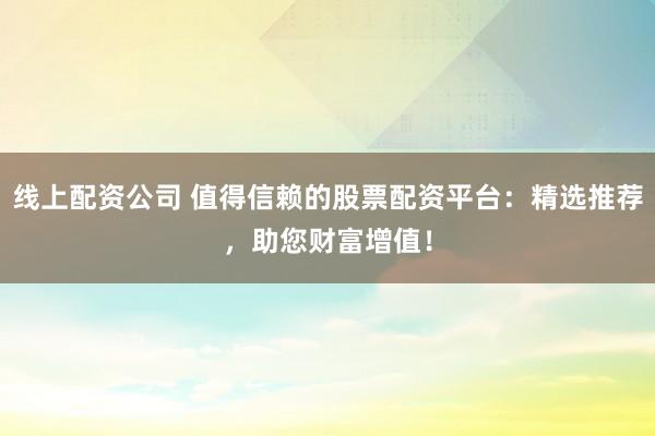 线上配资公司 值得信赖的股票配资平台:精选推荐,助您财富增值!