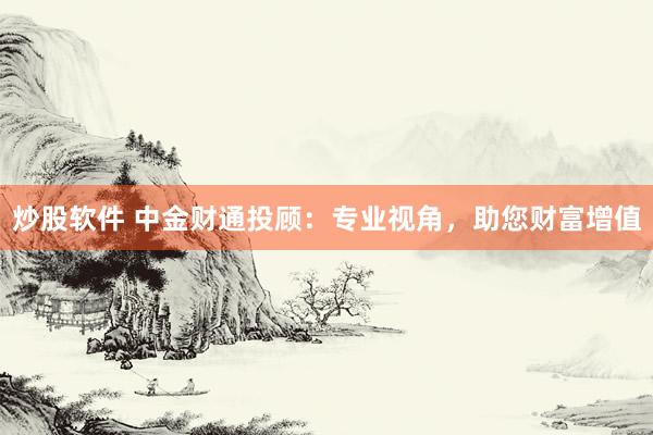 炒股软件 中金财通投顾：专业视角，助您财富增值