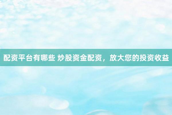 配资平台有哪些 炒股资金配资，放大您的投资收益