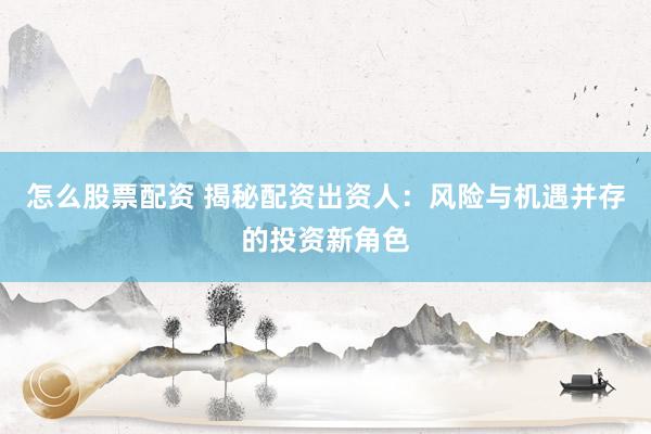怎么股票配资 揭秘配资出资人：风险与机遇并存的投资新角色