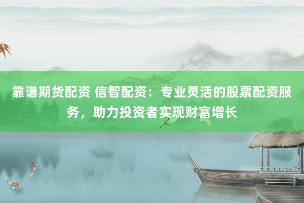 靠谱期货配资 信智配资：专业灵活的股票配资服务，助力投资者实现财富增长