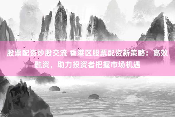 股票配资炒股交流 香港区股票配资新策略：高效融资，助力投资者把握市场机遇