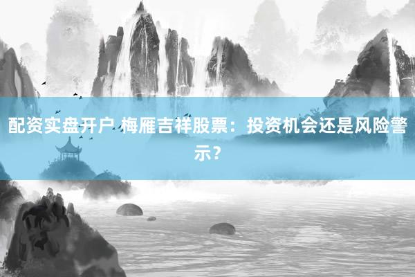 配资实盘开户 梅雁吉祥股票：投资机会还是风险警示？