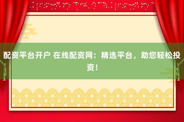 配资平台开户 在线配资网：精选平台，助您轻松投资！