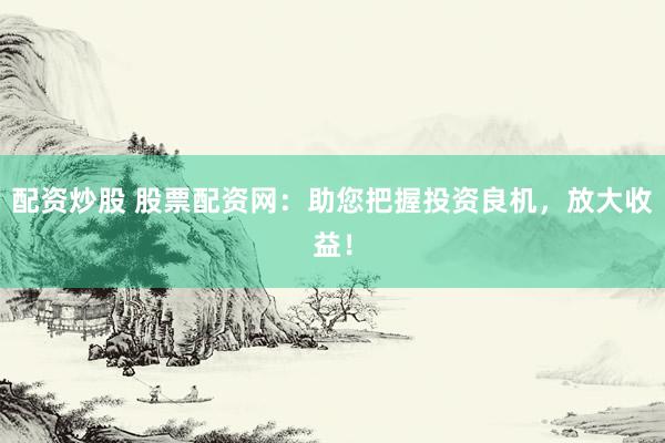 配资炒股 股票配资网：助您把握投资良机，放大收益！