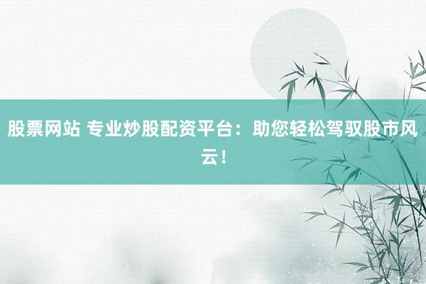 股票网站 专业炒股配资平台：助您轻松驾驭股市风云！
