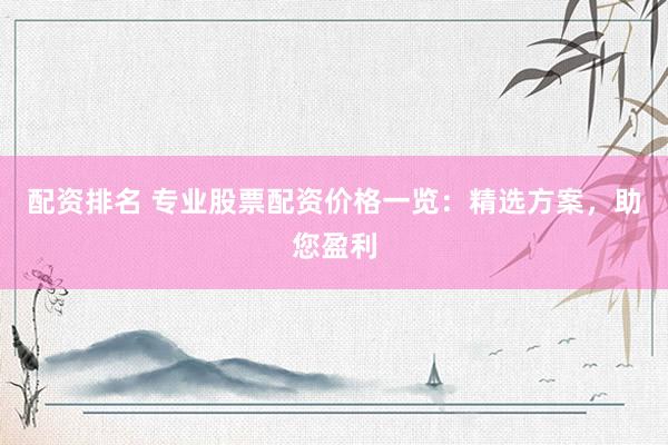配资排名 专业股票配资价格一览：精选方案，助您盈利