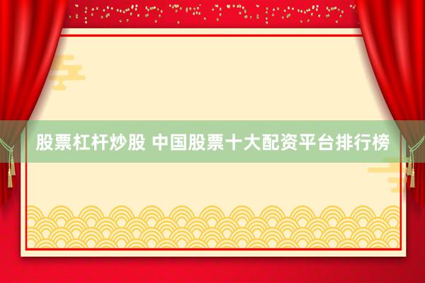 股票杠杆炒股 中国股票十大配资平台排行榜